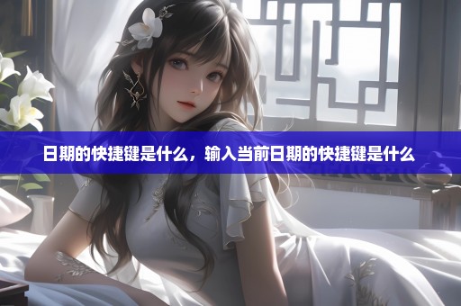 日期的快捷键是什么，输入当前日期的快捷键是什么 