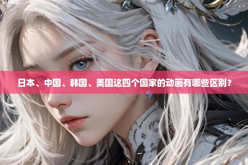 日本、中国、韩国、美国这四个国家的动画有哪些区别？
