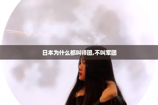 日本为什么都叫师团,不叫军团