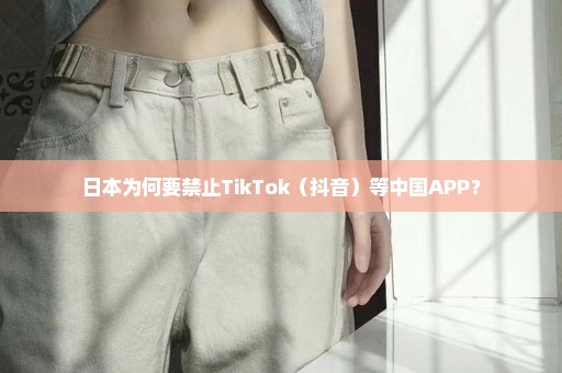 日本为何要禁止TikTok（抖音）等中国APP？