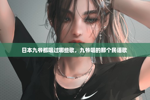 日本九爷都唱过哪些歌，九爷唱的那个民谣歌 
