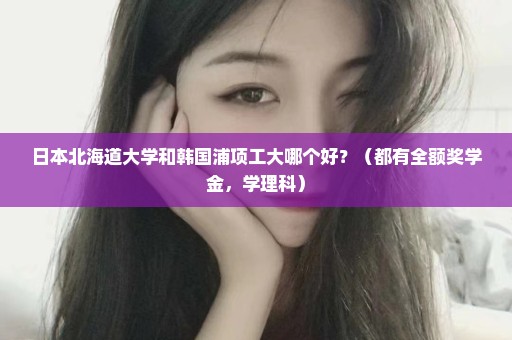 日本北海道大学和韩国浦项工大哪个好？（都有全额奖学金，学理科）