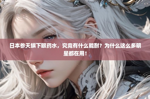日本参天旗下眼药水，究竟有什么能耐？为什么这么多明星都在用！