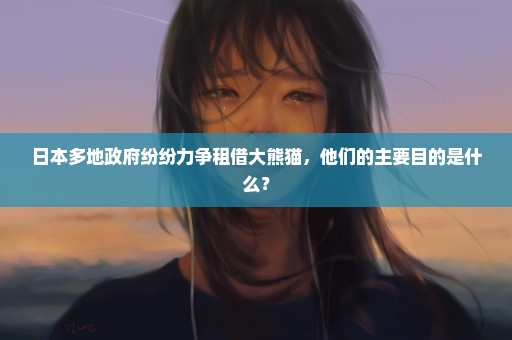 日本多地政府纷纷力争租借大熊猫，他们的主要目的是什么？