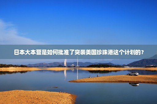 日本大本营是如何批准了突袭美国珍珠港这个计划的？