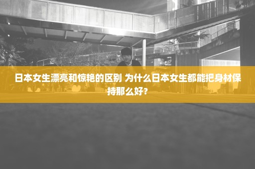 日本女生漂亮和惊艳的区别 为什么日本女生都能把身材保持那么好？