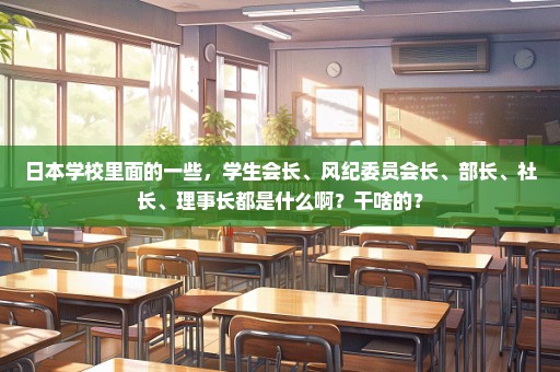日本学校里面的一些，学生会长、风纪委员会长、部长、社长、理事长都是什么啊？干啥的？