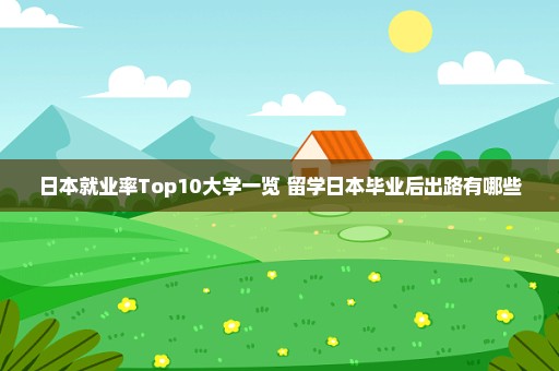 日本就业率Top10大学一览 留学日本毕业后出路有哪些