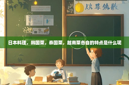 日本料理，韩国菜，泰国菜，越南菜各自的特点是什么呢