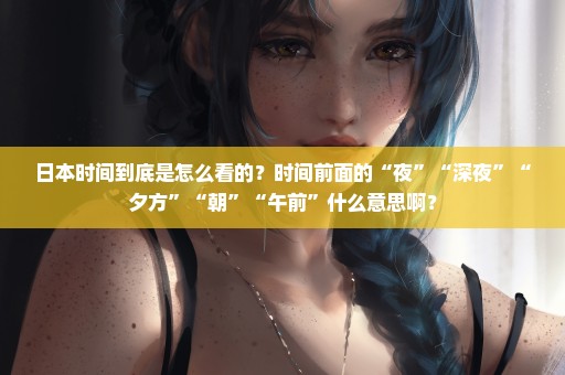 日本时间到底是怎么看的？时间前面的“夜”“深夜”“夕方”“朝”“午前”什么意思啊？