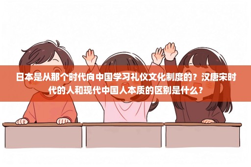 日本是从那个时代向中国学习礼仪文化制度的？汉唐宋时代的人和现代中国人本质的区别是什么？