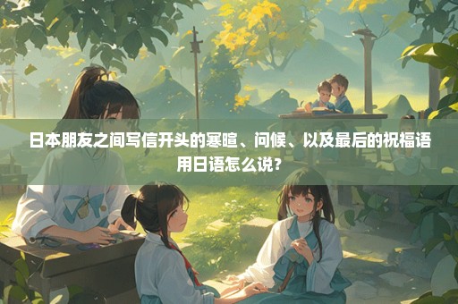 日本朋友之间写信开头的寒暄、问候、以及最后的祝福语用日语怎么说？