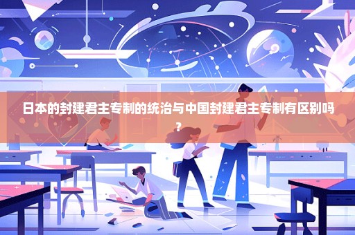 日本的封建君主专制的统治与中国封建君主专制有区别吗？