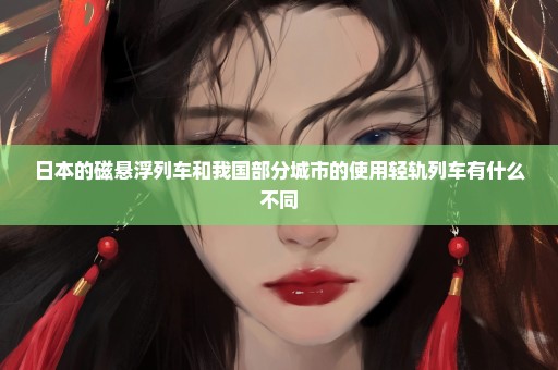 日本的磁悬浮列车和我国部分城市的使用轻轨列车有什么不同
