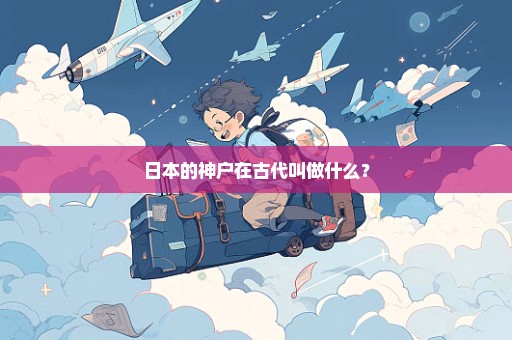 日本的神户在古代叫做什么？
