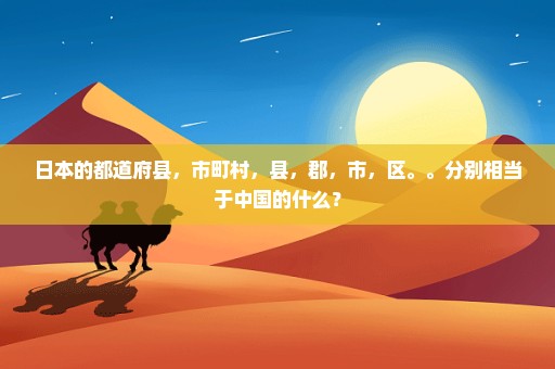 日本的都道府县，市町村，县，郡，市，区。。分别相当于中国的什么？