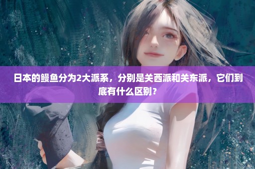 日本的鳗鱼分为2大派系，分别是关西派和关东派，它们到底有什么区别？