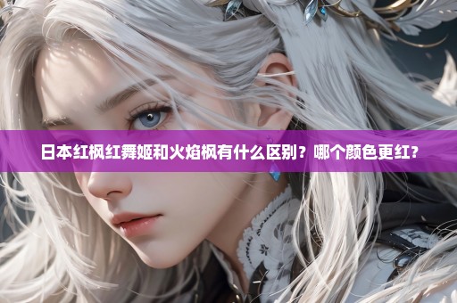 日本红枫红舞姬和火焰枫有什么区别？哪个颜色更红？