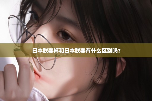 日本联赛杯和日本联赛有什么区别吗？