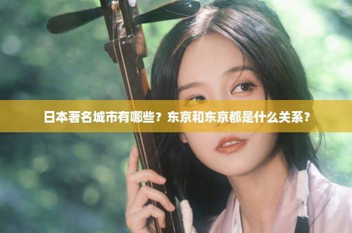 日本著名城市有哪些？东京和东京都是什么关系？