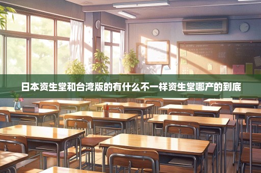 日本资生堂和台湾版的有什么不一样资生堂哪产的到底