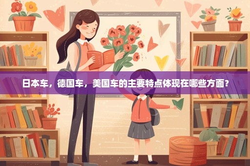 日本车，德国车，美国车的主要特点体现在哪些方面？