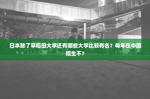日本除了早稻田大学还有哪些大学比较有名？每年在中国招生不？