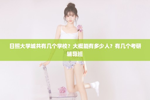 日照大学城共有几个学校？大概能有多少人？有几个考研辅导班