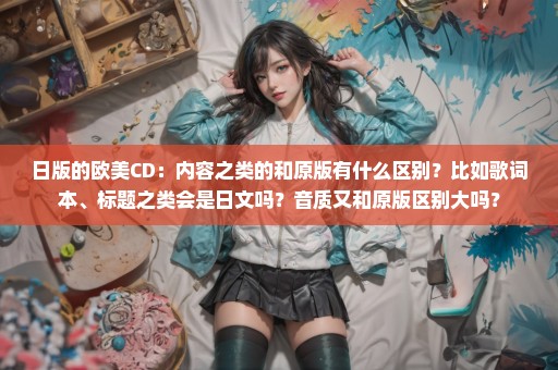 日版的欧美CD：内容之类的和原版有什么区别？比如歌词本、标题之类会是日文吗？音质又和原版区别大吗？