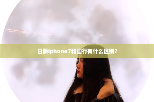 日版iphone7和国行有什么区别？