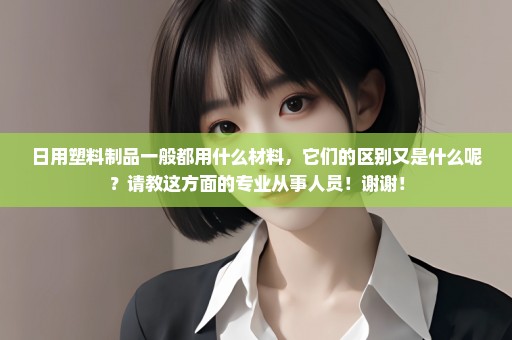 日用塑料制品一般都用什么材料，它们的区别又是什么呢？请教这方面的专业从事人员！谢谢！
