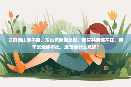 日落西山你不陪，东山再起你是谁，同甘共苦你不在，荣华富贵你不配，这句话什么意思？