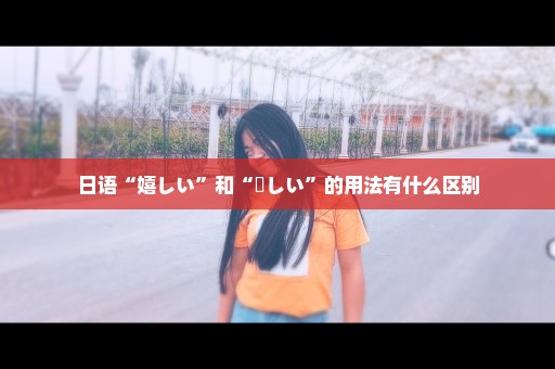 日语“嬉しい”和“楽しい”的用法有什么区别