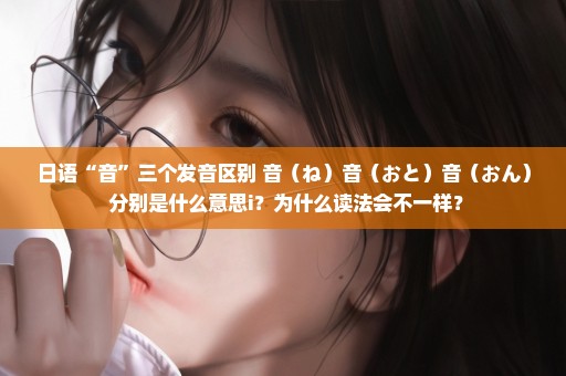 日语“音”三个发音区别 音（ね）音（おと）音（おん） 分别是什么意思i？为什么读法会不一样？