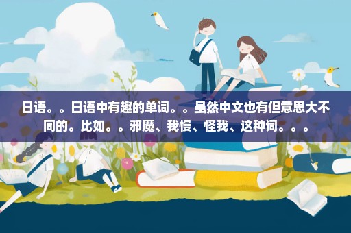 日语。。日语中有趣的单词。。虽然中文也有但意思大不同的。比如。。邪魔、我慢、怪我、这种词。。。
