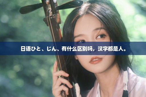 日语ひと、じん、有什么区别吗，汉字都是人。