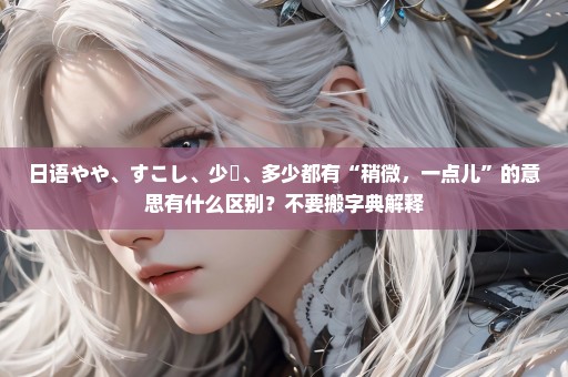 日语やや、すこし、少々、多少都有“稍微，一点儿”的意思有什么区别？不要搬字典解释