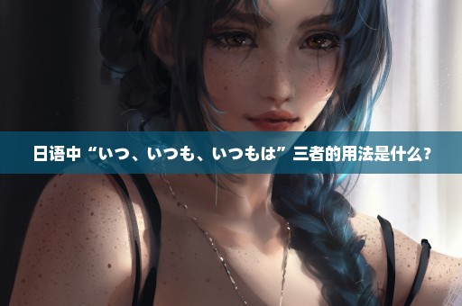 日语中“いつ、いつも、いつもは”三者的用法是什么？