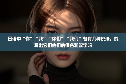日语中“你”“我”“你们”“我们”各有几种说法，能写出它们他们的假名和汉字吗
