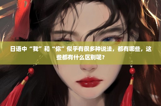 日语中“我”和“你”似乎有很多种说法，都有哪些，这些都有什么区别呢？