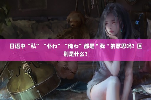 日语中“私”“仆わ”“俺わ”都是＂我＂的意思吗？区别是什么？