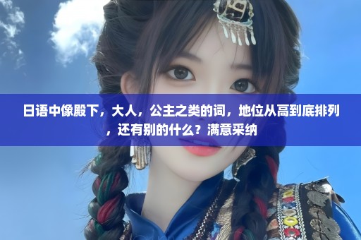 日语中像殿下，大人，公主之类的词，地位从高到底排列，还有别的什么？满意采纳