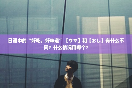 日语中的“好吃，好味道”［ウマ］和［おし］有什么不同？什么情况用哪个？