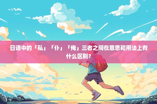 日语中的「私」「仆」「俺」三者之间在意思和用法上有什么区别？