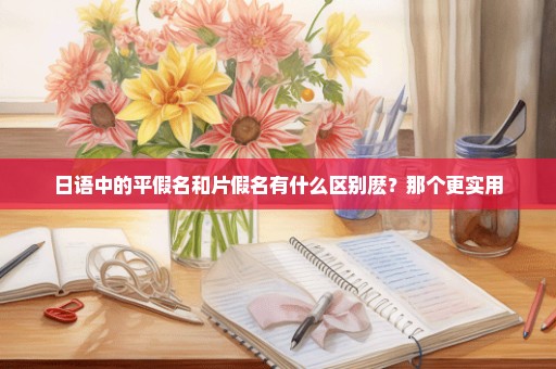 日语中的平假名和片假名有什么区别麽？那个更实用