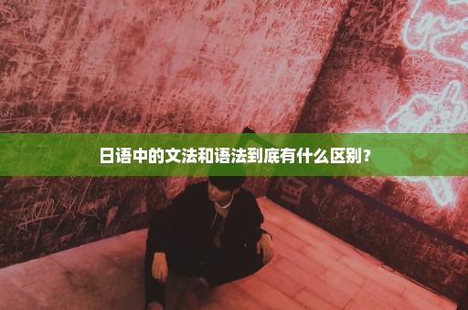 日语中的文法和语法到底有什么区别？