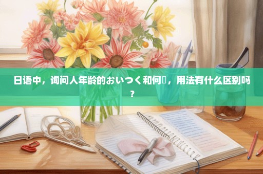 日语中，询问人年龄的おいつく和何歳，用法有什么区别吗？