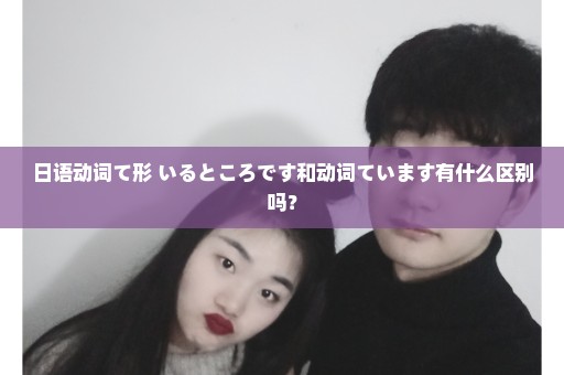日语动词て形+いるところです和动词ています有什么区别吗？