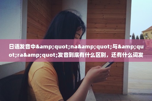 日语发音中"na"与"ra"发音到底有什么区别，还有什么词发音比较难区分？
