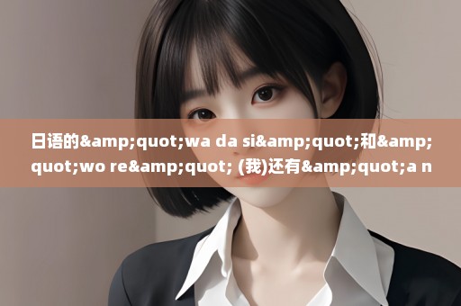 日语的"wa da si"和"wo re" (我)还有"a na da" "o ma i"(你)的区别